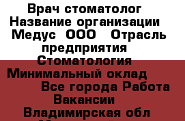 Врач стоматолог › Название организации ­ Медус, ООО › Отрасль предприятия ­ Стоматология › Минимальный оклад ­ 150 000 - Все города Работа » Вакансии   . Владимирская обл.,Муромский р-н